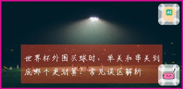 世界杯外围买球时，单关和串关到底哪个更划算？常见误区解析
