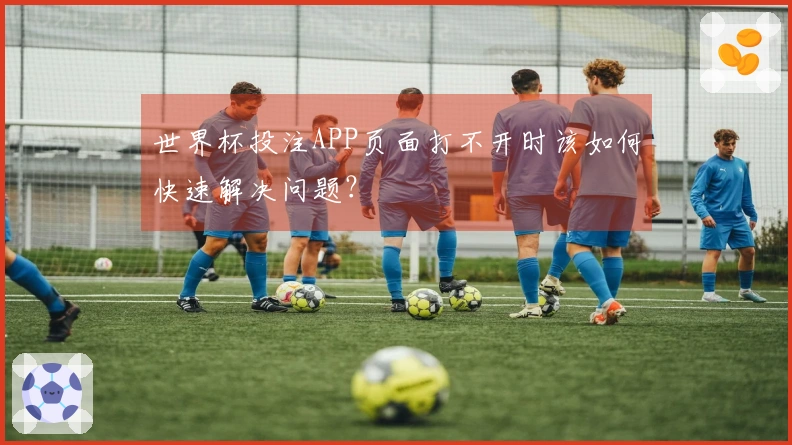 世界杯投注APP页面打不开时该如何快速解决问题？